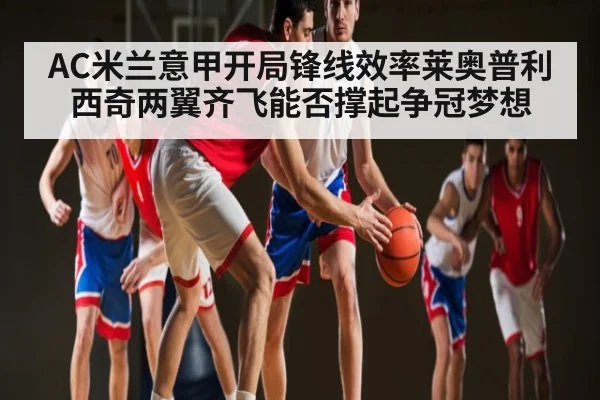 AC米兰意甲开局锋线效率莱奥普利西奇两翼齐飞能否撑起争冠梦想